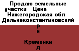 Продаю земельные участки › Цена ­ 675 000 - Нижегородская обл., Дальнеконстантиновский р-н, Кременки д. Недвижимость » Земельные участки продажа   